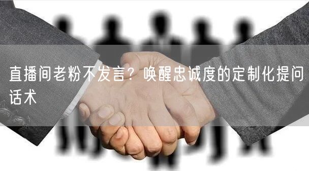 直播间老粉不发言？唤醒忠诚度的定制化提问话术
