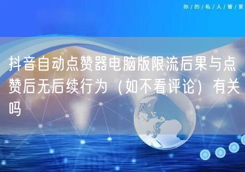 抖音自动点赞器电脑版限流后果与点赞后无后续行为（如不看评论）有关吗
