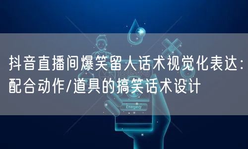 抖音直播间爆笑留人话术视觉化表达：配合动作/道具的搞笑话术设计