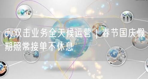 dy双击业务全天候运营｜春节国庆假期照常接单不休息