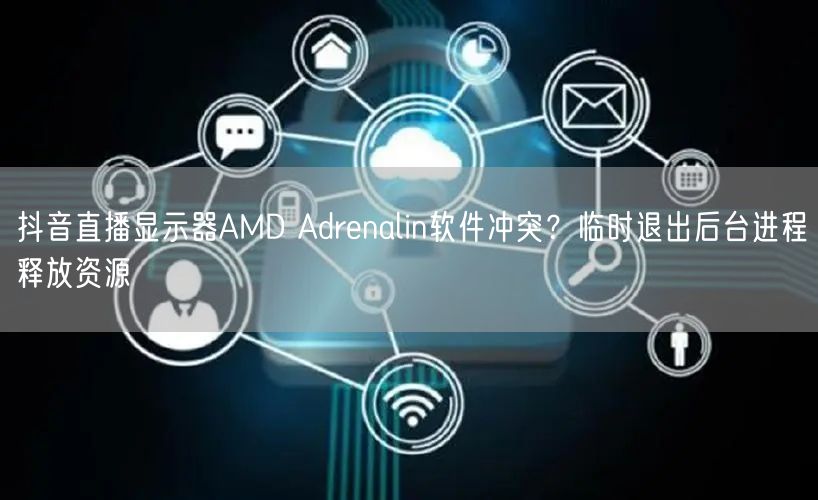 抖音直播显示器AMD Adrenalin软件冲突？临时退出后台进程释放资源