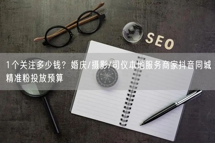 1个关注多少钱？婚庆/摄影/司仪本地服务商家抖音同城精准粉投放预算