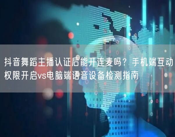 抖音舞蹈主播认证后能开连麦吗？手机端互动权限开启vs电脑端语音设备检测指南