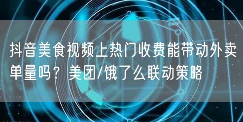 抖音美食视频上热门收费能带动外卖单量吗？美团/饿了么联动策略