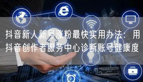 抖音新人新号涨粉最快实用办法：用抖音创作者服务中心诊断账号健康度