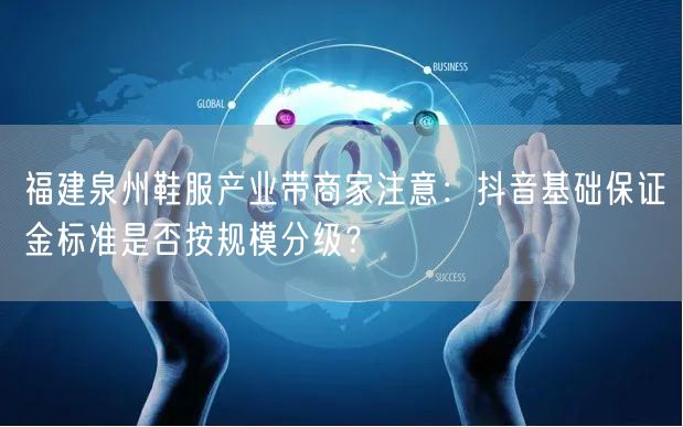 福建泉州鞋服产业带商家注意：抖音基础保证金标准是否按规模分级？