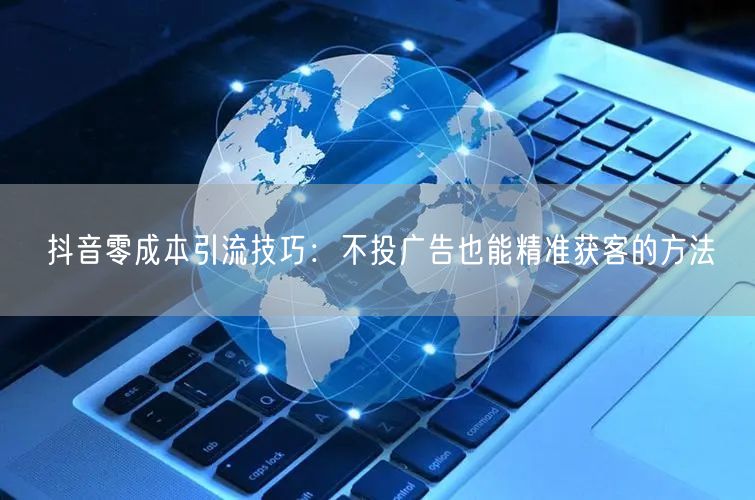 抖音零成本引流技巧：不投广告也能精准获客的方法