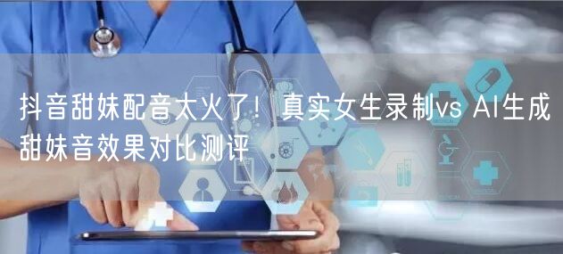 抖音甜妹配音太火了！真实女生录制vs AI生成甜妹音效果对比测评