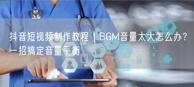 抖音短视频制作教程｜BGM音量太大怎么办？一招搞定音量平衡