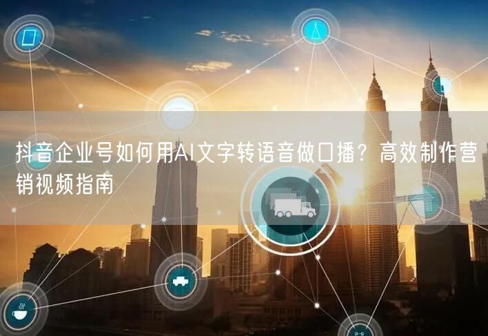 抖音企业号如何用AI文字转语音做口播？高效制作营销视频指南