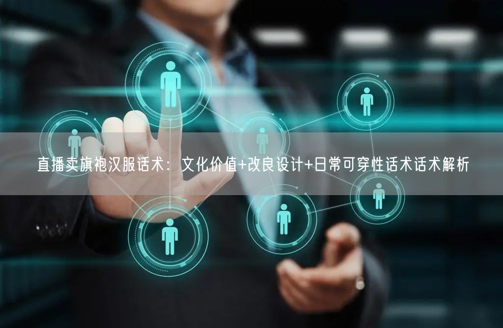直播卖旗袍汉服话术：文化价值+改良设计+日常可穿性话术话术解析