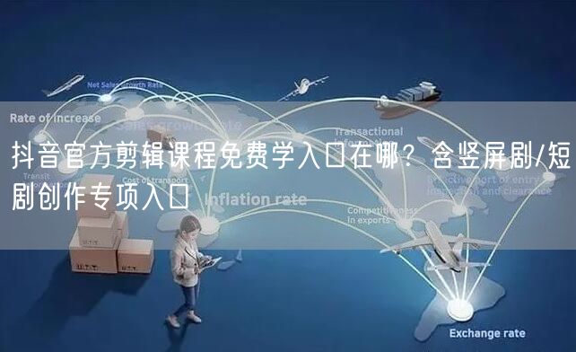 抖音官方剪辑课程免费学入口在哪？含竖屏剧/短剧创作专项入口