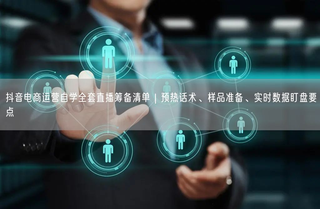 抖音电商运营自学全套直播筹备清单｜预热话术、样品准备、实时数据盯盘要点