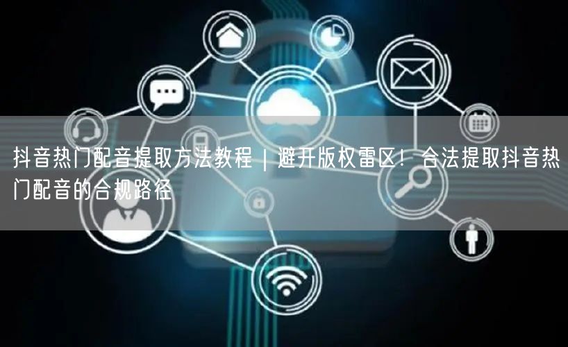 抖音热门配音提取方法教程｜避开版权雷区！合法提取抖音热门配音的合规路径