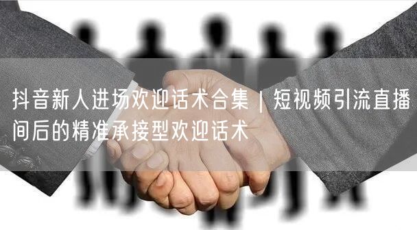 抖音新人进场欢迎话术合集｜短视频引流直播间后的精准承接型欢迎话术