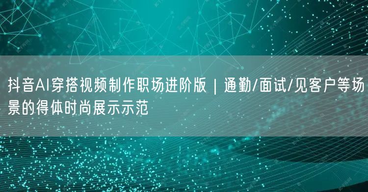 抖音AI穿搭视频制作职场进阶版｜通勤/面试/见客户等场景的得体时尚展示示范