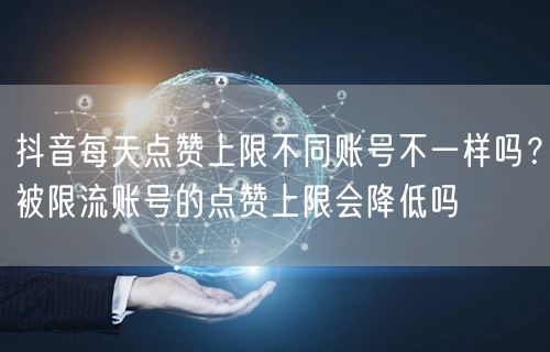 抖音每天点赞上限不同账号不一样吗？被限流账号的点赞上限会降低吗