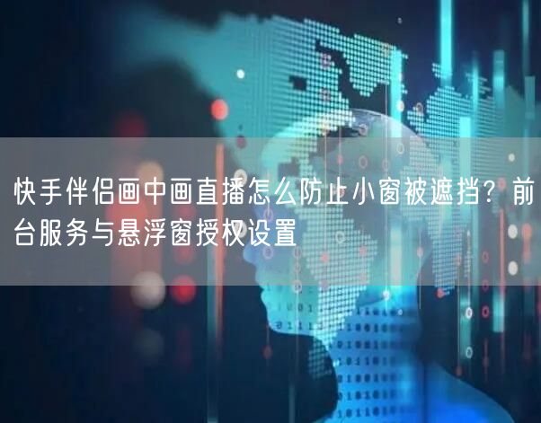 快手伴侣画中画直播怎么防止小窗被遮挡？前台服务与悬浮窗授权设置