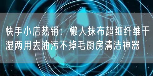 快手小店热销：懒人抹布超细纤维干湿两用去油污不掉毛厨房清洁神器