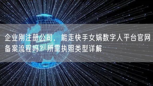 企业刚注册公司，能走快手女娲数字人平台官网备案流程吗？所需执照类型详解