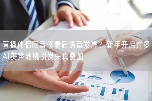直播伴侣回音修复后语音发虚？新手开启过多AI美声滤镜引发失真叠加