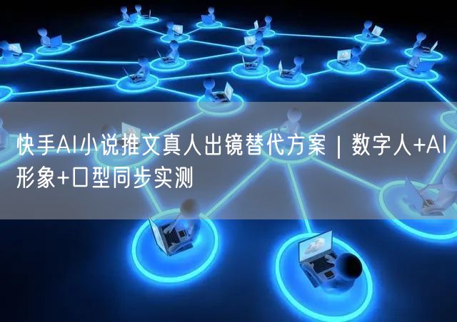 快手AI小说推文真人出镜替代方案｜数字人+AI形象+口型同步实测