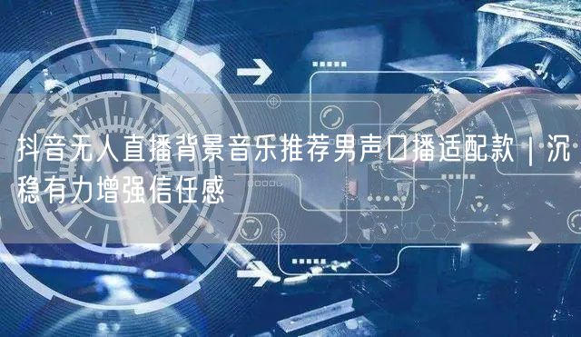 抖音无人直播背景音乐推荐男声口播适配款｜沉稳有力增强信任感