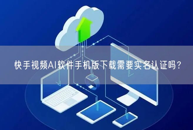 快手视频AI软件手机版下载需要实名认证吗？