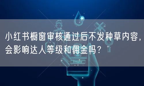 小红书橱窗审核通过后不发种草内容，会影响达人等级和佣金吗？