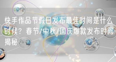 快手作品节假日发布最佳时间是什么时候？春节/中秋/国庆爆款发布时间揭秘
