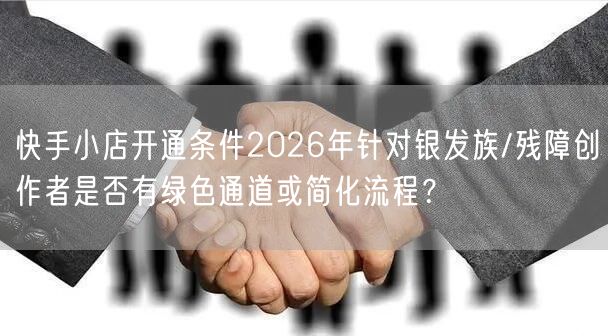 快手小店开通条件2026年针对银发族/残障创作者是否有绿色通道或简化流程？