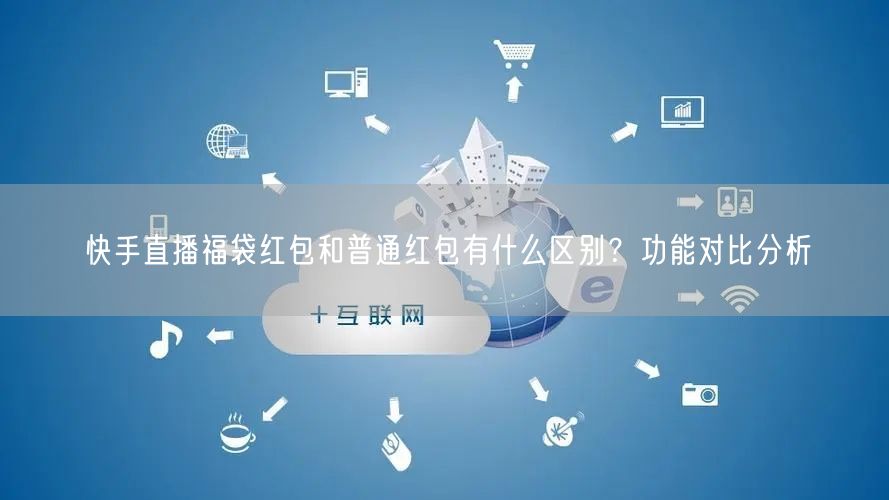 快手直播福袋红包和普通红包有什么区别？功能对比分析