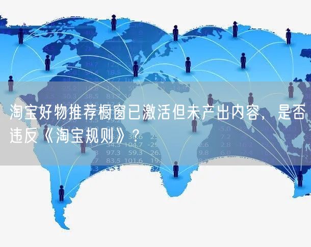 淘宝好物推荐橱窗已激活但未产出内容，是否违反《淘宝规则》？