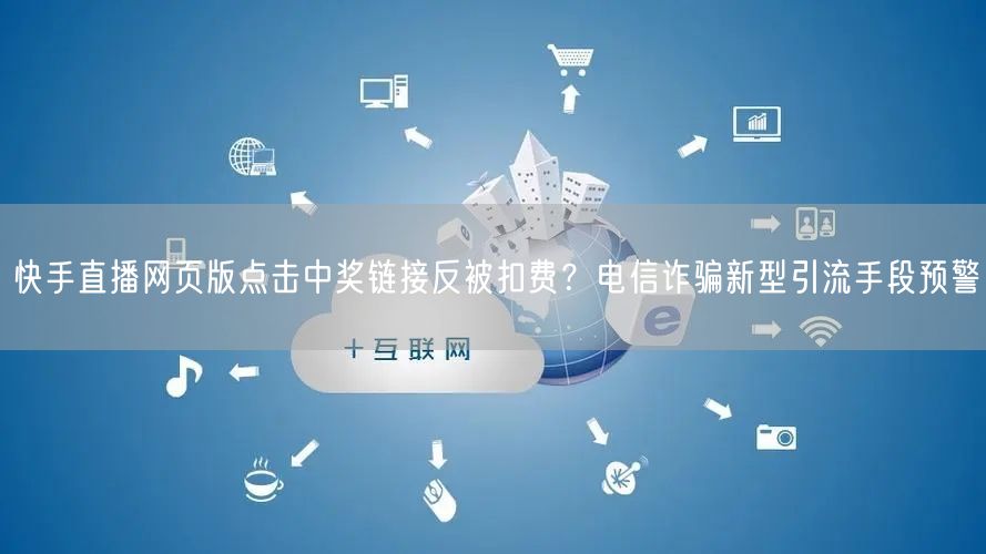 快手直播网页版点击中奖链接反被扣费？电信诈骗新型引流手段预警