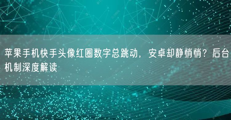 苹果手机快手头像红圈数字总跳动，安卓却静悄悄？后台机制深度解读