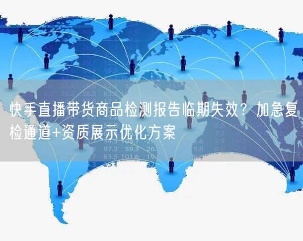 快手直播带货商品检测报告临期失效？加急复检通道+资质展示优化方案