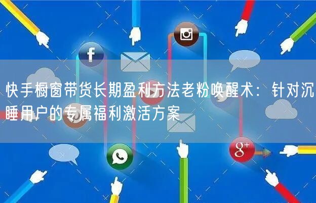 快手橱窗带货长期盈利方法老粉唤醒术：针对沉睡用户的专属福利激活方案