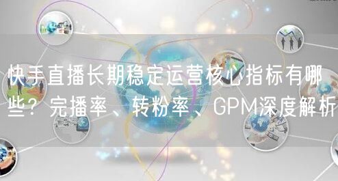 快手直播长期稳定运营核心指标有哪些？完播率、转粉率、GPM深度解析