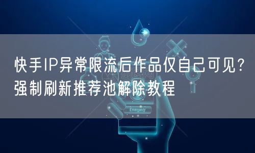 快手IP异常限流后作品仅自己可见？强制刷新推荐池解除教程