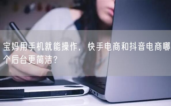 宝妈用手机就能操作,快手电商和抖音电商哪个后台更简洁?