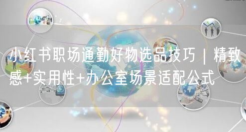 小红书职场通勤好物选品技巧｜精致感+实用性+办公室场景适配公式