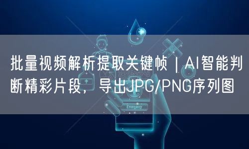 批量视频解析提取关键帧｜AI智能判断精彩片段，导出JPG/PNG序列图