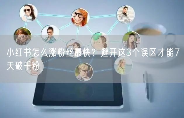 小红书怎么涨粉丝最快？避开这3个误区才能7天破千粉