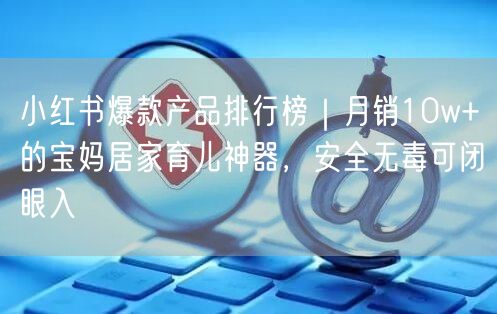 小红书爆款产品排行榜｜月销10w+的宝妈居家育儿神器，安全无毒可闭眼入