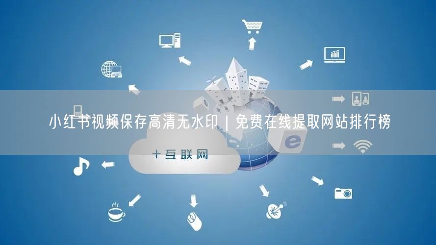 小红书视频保存高清无水印｜免费在线提取网站排行榜