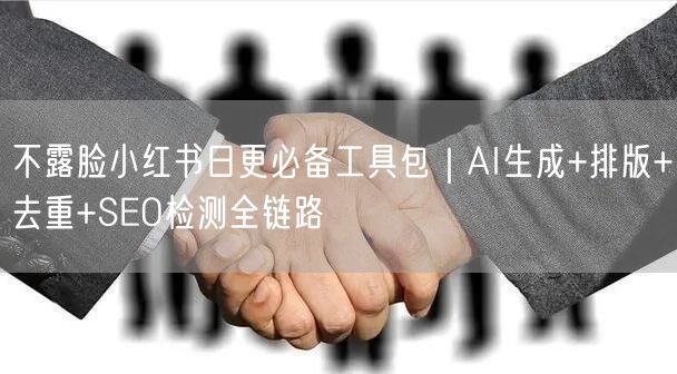不露脸小红书日更必备工具包｜AI生成+排版+去重+SEO检测全链路