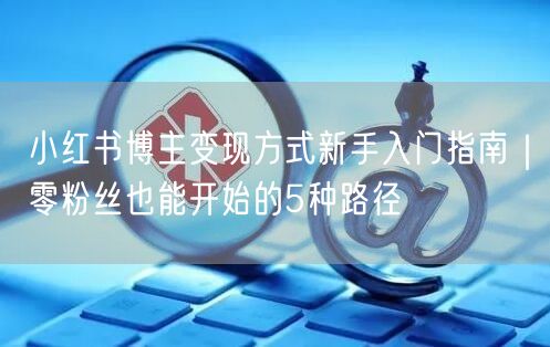小红书博主变现方式新手入门指南｜零粉丝也能开始的5种路径