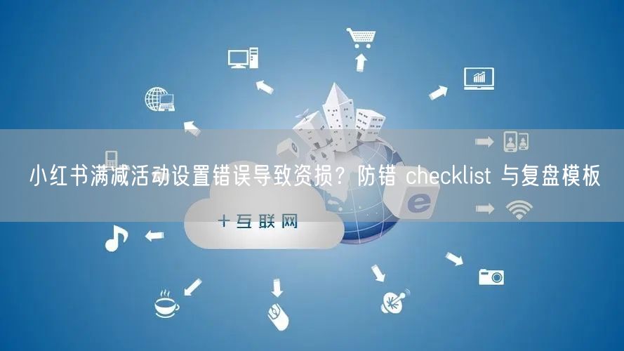 小红书满减活动设置错误导致资损？防错 checklist 与复盘模板