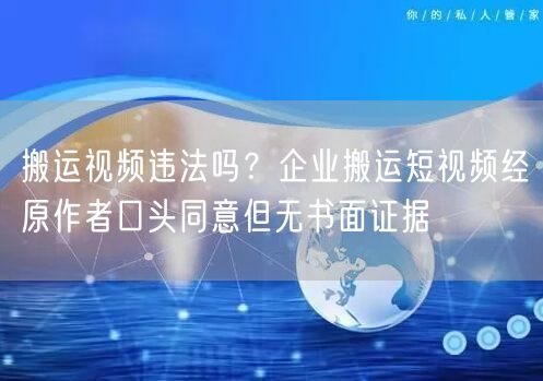 搬运视频违法吗？企业搬运短视频经原作者口头同意但无书面证据