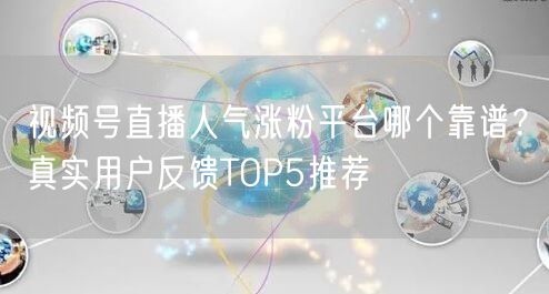 视频号直播人气涨粉平台哪个靠谱?真实用户反馈TOP5推荐